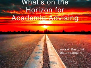 W hat’s on the
Horizon for
Academic Advising

Laura A. Pasquini
@laurapasquini

 