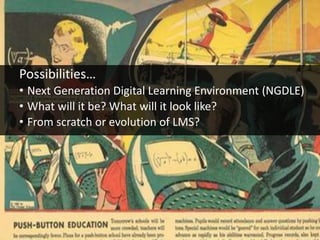 Possibilities…
• Next Generation Digital Learning Environment (NGDLE)
• What will it be? What will it look like?
• From scratch or evolution of LMS?
 