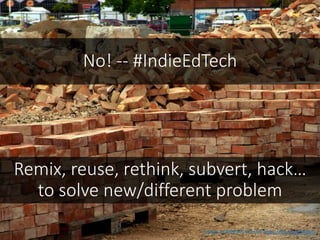 No! -- #IndieEdTech
Image: CCBYNCND Christer https://flic.kr/p/9Ju5vb
Remix, reuse, rethink, subvert, hack…
to solve new/different problem
 