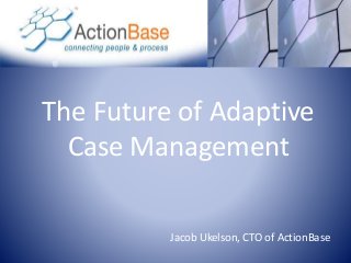 The Future of Adaptive
Case Management
Jacob Ukelson, CTO of ActionBase
 