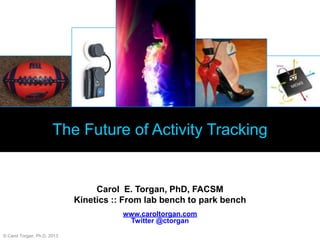 The Future of Activity Tracking
Carol E. Torgan, PhD, FACSM
Kinetics :: From lab bench to park bench
www.caroltorgan.com
Twitter @ctorgan
© Carol Torgan, Ph.D. 2013
 