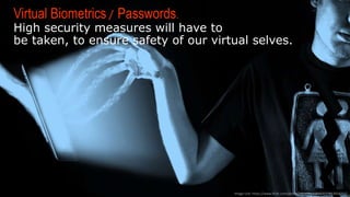 VIRTUAL BIOMETRICS / PASSWORDS.
High security measures will have to
be taken, to ensure safety of our virtual selves.
Image  Link:  h-ps://www.ﬂickr.com/photos/68397968@N07/17053054742/
 