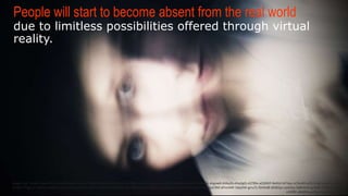 PEOPLE WILL START TO BECOME ABSENT FROM THE REAL WORLD
due to limitless possibilities offered through virtual reality.
Image  Link:  h-ps://www.ﬂickr.com/photos/idhren/5580213420/in/photolist-­‐9v743d-­‐nHzs3r-­‐nJgLyb-­‐nCu36D-­‐ndK58U-­‐fvqJbP-­‐hU5xMc-­‐drgowK-­‐bVka26-­‐dAqXgQ-­‐nS799x-­‐aQ3RKP-­‐9eKtsf-­‐biT4qv-­‐nCNuXV-­‐ezYL1J-­‐a41AaM-­‐nuWM2k-­‐
hh4pYY-­‐5ag11u-­‐eaXHsn-­‐aD9pEC-­‐aPkAon-­‐fUq3FR-­‐aUASUV-­‐aCRKWs-­‐dQae32-­‐ezVHMp-­‐jexpX-­‐ezZZWq-­‐eja129-­‐ka7tqC-­‐nbUjF4-­‐geTHV6-­‐nSaCRM-­‐aPmmNF-­‐58q9iW-­‐grru7L-­‐lHDd8-­‐dDWSpJ-­‐oaXxDy-­‐9dKHmS-­‐ayr4qB-­‐criHWo-­‐kAeoHr-­‐nHZZfK-­‐
aNt4Hx-­‐aoYkym-­‐o62sM2-­‐o1F6jB
 
