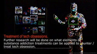 TREATMENT OF TECH OBSESSIONS.
Further research will be done on what elements of substance addiction
treatments can be applied to counter / treat tech obsession.
Image  link:  h-ps://www.ﬂickr.com/photos/keoni101/7069578953
(Source:  h-p://www.medicalnewstoday.com/arQcles/258703.php,  h-p://www.whiteriveracademy.com/the-­‐possibility-­‐of-­‐immunotherapy-­‐treaQng-­‐heroin-­‐addicQon-­‐2/#sthash.lgHN72jW.E3onKXGt.dpuf)
 