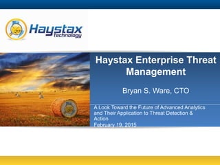 Haystax Enterprise Threat
Management
Bryan S. Ware, CTO
A Look Toward the Future of Advanced Analytics
and Their Application to Threat Detection &
Action
February 19, 2015
 