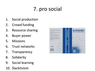 7. pro social Social production Crowd funding Resource sharing Buyer power Missions Trust networks Transparency Solidarity Social learning Slacktivism 