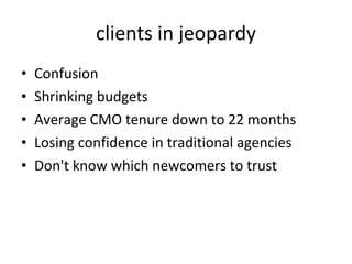 clients in jeopardy Confusion  Shrinking budgets Average CMO tenure down to 22 months Losing confidence in traditional agencies Don't know which newcomers to trust 