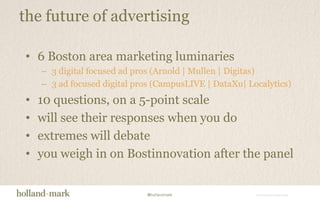 the future of advertising6 Boston area marketing luminaries3 digital focused ad pros (Arnold | Mullen | Digitas)3 ad focused digital pros (CampusLIVE | DataXu| Localytics)10 questions, on a 5-point scalewill see their responses when you doextremes will debateyou weigh in on Bostinnovation after the panel