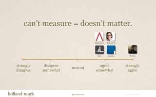 can’t measure = doesn’t matter.RajEdwardBarbaraKeithBorisstronglydisagreestronglyagreeagreesomewhatdisagreesomewhatneutral