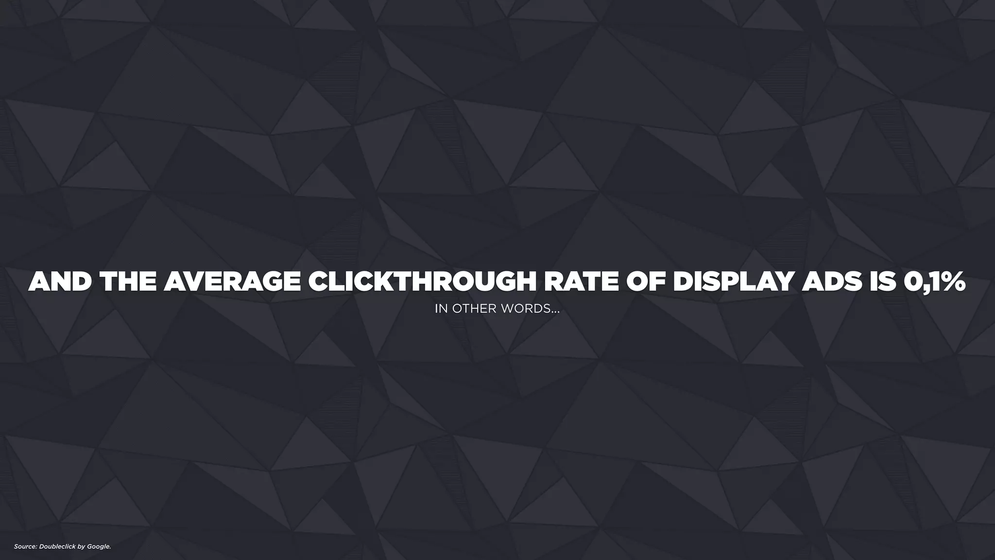 AND THE AVERAGE CLICKTHROUGH RATE OF DISPLAY ADS IS 0,1%
Source: Doubleclick by Google.
IN OTHER WORDS...
 