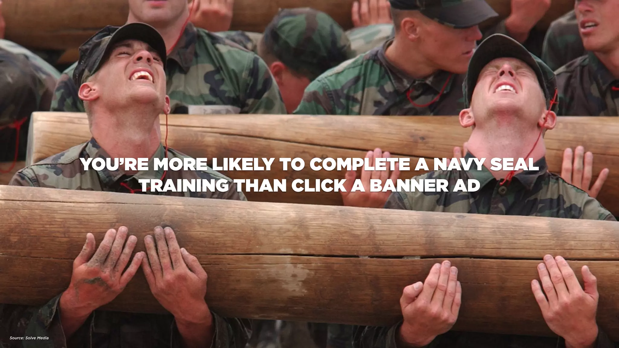 YOU’RE MORE LIKELY TO COMPLETE A NAVY SEAL
TRAINING THAN CLICK A BANNER AD
Source: Solve Media
 