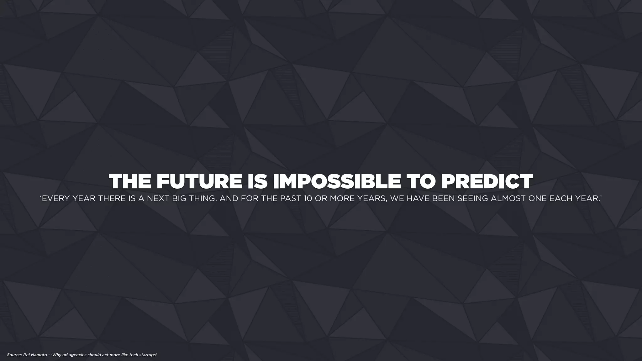 ‘EVERY YEAR THERE IS A NEXT BIG THING. AND FOR THE PAST 10 OR MORE YEARS, WE HAVE BEEN SEEING ALMOST ONE EACH YEAR.’
Source: Rei Namoto - ‘Why ad agencies should act more like tech startups’
THE FUTURE IS IMPOSSIBLE TO PREDICT
 