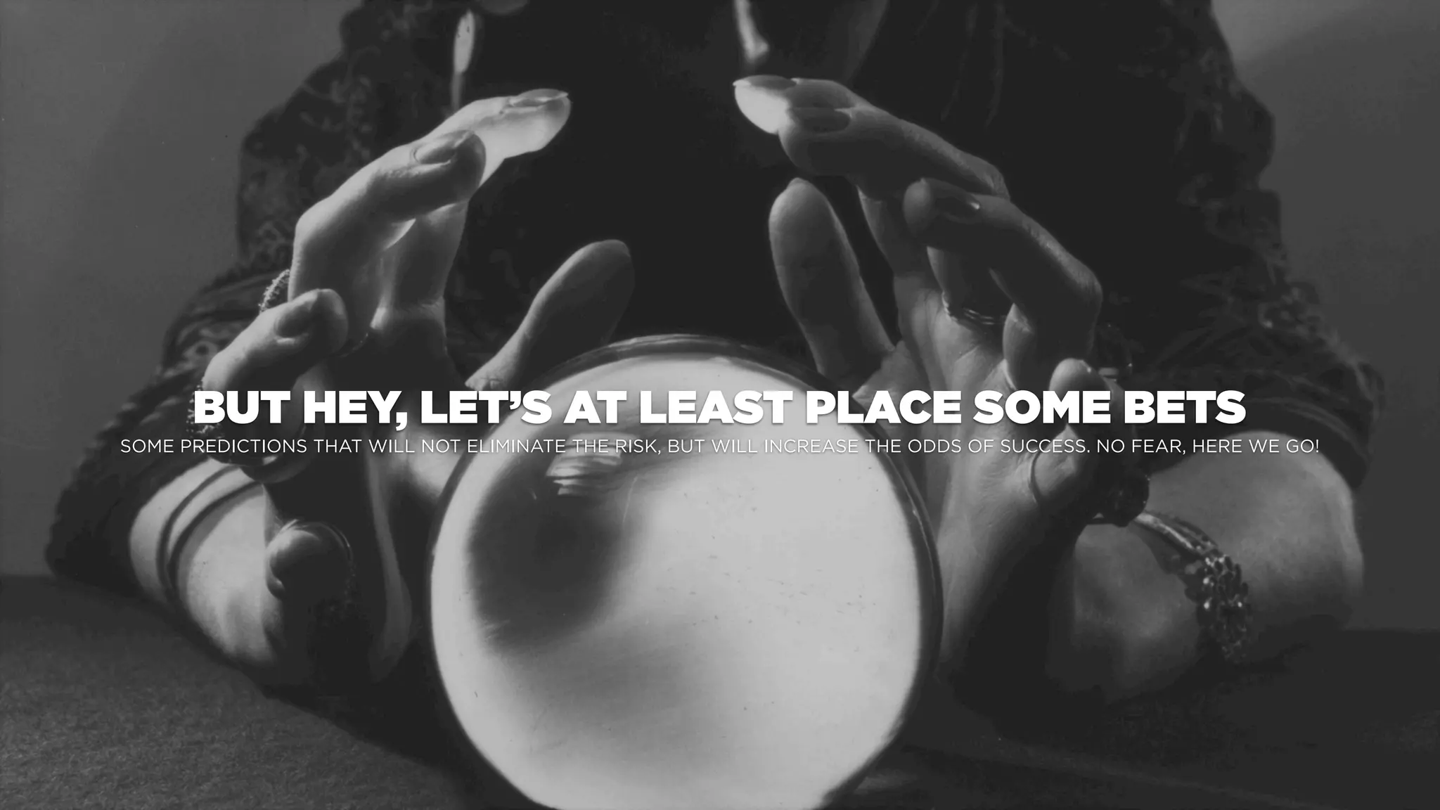 BUT HEY, LET’S AT LEAST PLACE SOME BETS
SOME PREDICTIONS THAT WILL NOT ELIMINATE THE RISK, BUT WILL INCREASE THE ODDS OF SUCCESS. NO FEAR, HERE WE GO!
 
