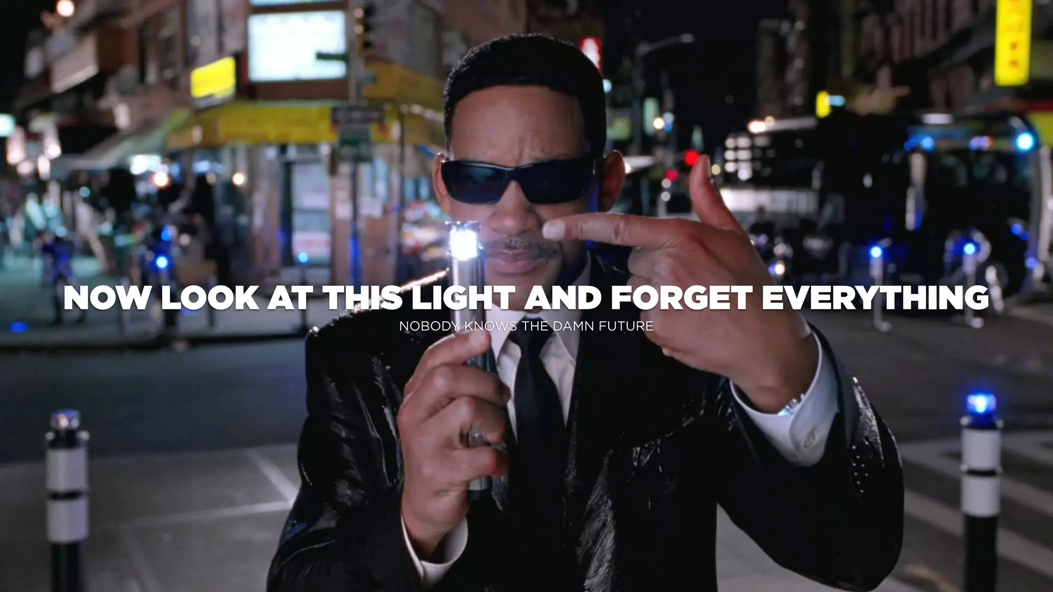 NOW LOOK AT THIS LIGHT AND FORGET EVERYTHING
NOBODY KNOWS THE DAMN FUTURE
 