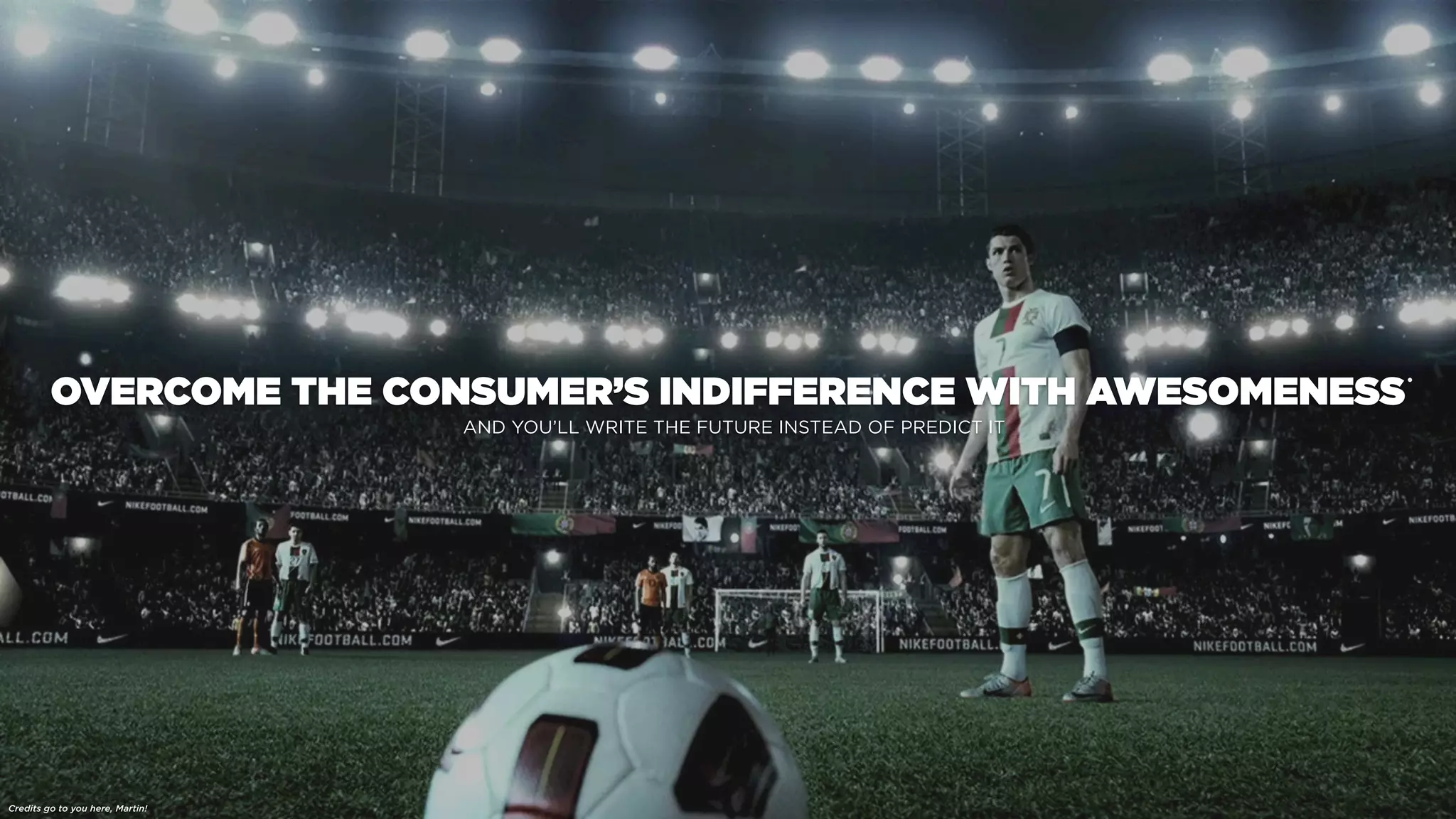 OVERCOME THE CONSUMER’S INDIFFERENCE WITH AWESOMENESS
AND YOU’LL WRITE THE FUTURE INSTEAD OF PREDICT IT
Credits go to you here, Martin!
•
 