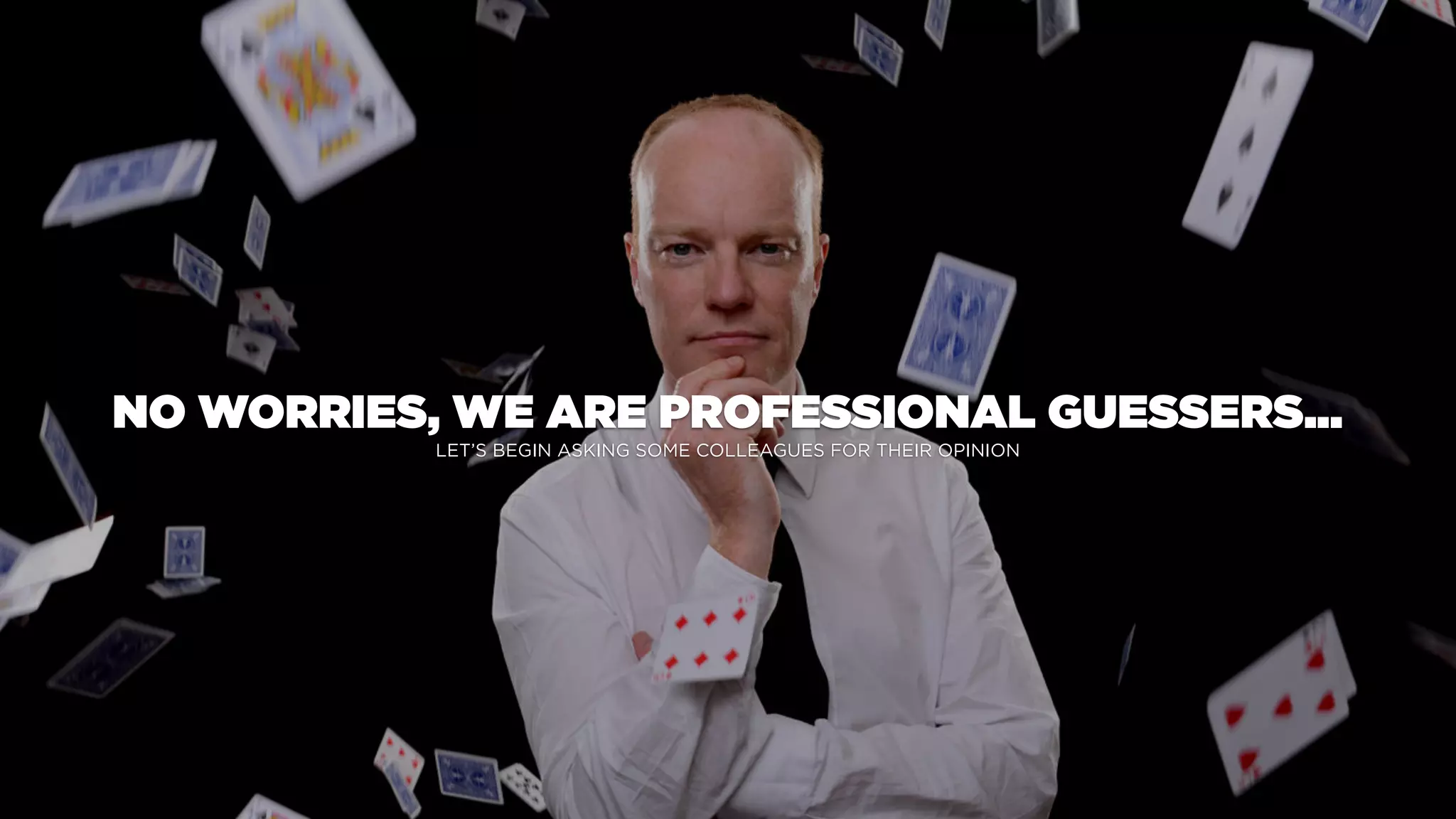 LET’S BEGIN ASKING SOME COLLEAGUES FOR THEIR OPINION
NO WORRIES, WE ARE PROFESSIONAL GUESSERS...
 