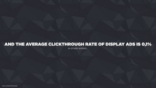 AND THE AVERAGE CLICKTHROUGH RATE OF DISPLAY ADS IS 0,1%
Source: Doubleclick by Google.
IN OTHER WORDS...
 