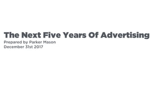 The Next Five Years Of Advertising
Prepared by Parker Mason
December 31st 2017
 