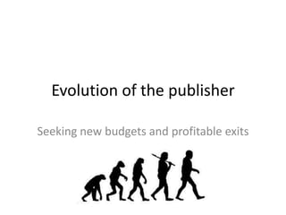 Evolution of the publisher

Seeking new budgets and profitable exits
 