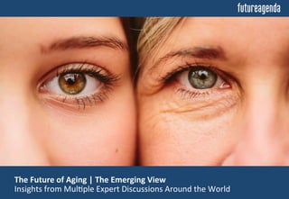  The	
  Future	
  of	
  Aging	
  |	
  The	
  Emerging	
  View	
  	
  
	
  Insights	
  from	
  Mul0ple	
  Expert	
  Discussions	
  Around	
  the	
  World	
  
 