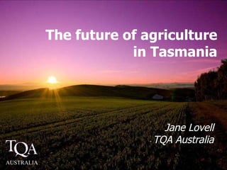 The future of agriculture in Tasmania Jane Lovell TQA Australia AUSTRALIA 