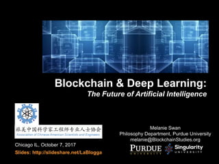 Chicago IL, October 7, 2017
Slides: http://slideshare.net/LaBlogga
Blockchain & Deep Learning:
The Future of Artificial Intelligence
Melanie Swan
Philosophy Department, Purdue University
melanie@BlockchainStudies.org
 