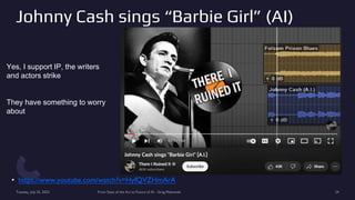 Johnny Cash sings “Barbie Girl” (AI)
• https://www.youtube.com/watch?v=HyfQVZHmArA
Tuesday, July 25, 2023 From State of the Art to Future of AI - Greg Makowski 24
Yes, I support IP, the writers
and actors strike
They have something to worry
about
 