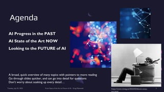 Tuesday, July 25, 2023 From State of the Art to Future of AI - Greg Makowski 3
A broad, quick overview of many topics with pointers to more reading
Go through slides quicker, and can go into detail for questions
Don’t worry about soaking up every detail…
AI Progress in the PAST
AI State of the Art NOW
Looking to the FUTURE of AI
Agenda
https://www.vintag.es/2022/02/blown-away-
 