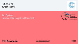 Future of AI
#OpenTechAI
Jim Spohrer
Director, IBM Cognitive OpenTech
Find my presentations on line at:
http://slideshare.net/spohrer
 