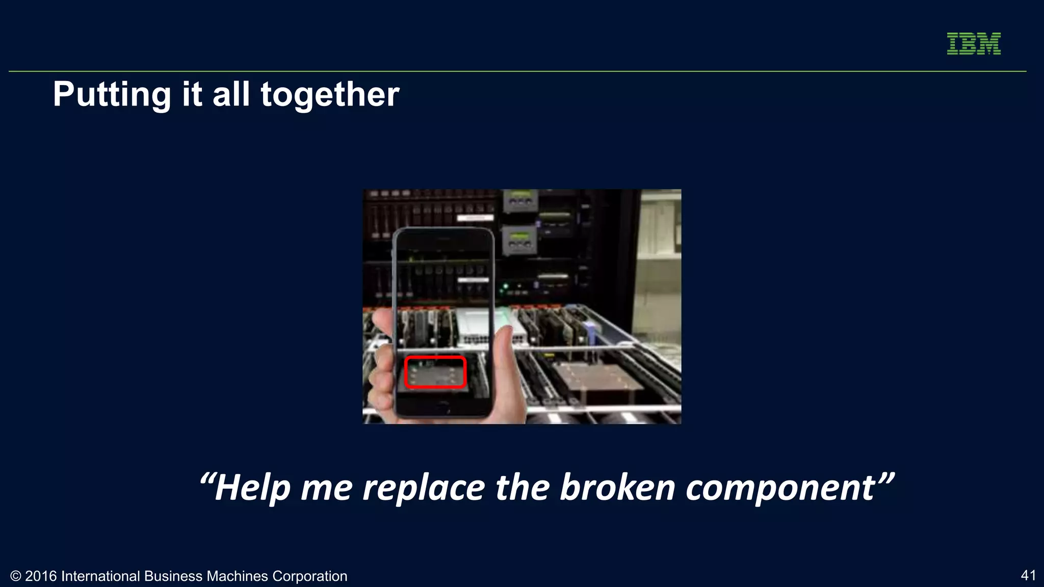 “Help me replace the broken component”
Putting it all together
© 2016 International Business Machines Corporation 41
 