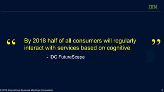 “ a”
By 2018 half of all consumers will regularly
interact with services based on cognitive
- IDC FutureScape
2© 2016 Inte...