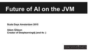 Future of AI on the JVM
Scala Days Amsterdam 2015
Adam Gibson
Creator of Deeplearning4j (and 4s :)
 