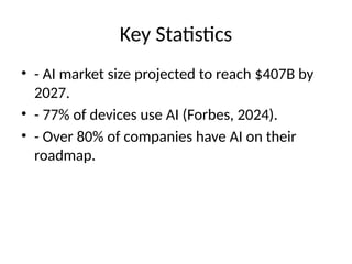 Key Statistics
• - AI market size projected to reach $407B by
2027.
• - 77% of devices use AI (Forbes, 2024).
• - Over 80% of companies have AI on their
roadmap.
 