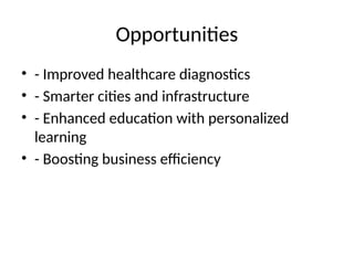 Opportunities
• - Improved healthcare diagnostics
• - Smarter cities and infrastructure
• - Enhanced education with personalized
learning
• - Boosting business efficiency
 