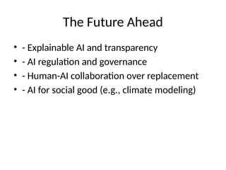 The Future Ahead
• - Explainable AI and transparency
• - AI regulation and governance
• - Human-AI collaboration over replacement
• - AI for social good (e.g., climate modeling)
 