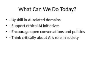 What Can We Do Today?
• - Upskill in AI-related domains
• - Support ethical AI initiatives
• - Encourage open conversations and policies
• - Think critically about AI’s role in society
 
