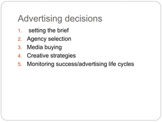 Advertising decisions
1. setting the brief
2. Agency selection
3. Media buying
4. Creative strategies
5. Monitoring success/advertising life cycles
 
