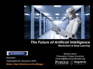 Scientech
Indianapolis IN, January 8, 2018
Slides: http://slideshare.net/LaBlogga
The Future of Artificial Intelligence
Blockchain & Deep Learning
Melanie Swan
Philosophy, Purdue University
melanie@BlockchainStudies.org
 
