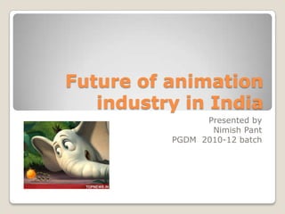 Future of animation
   industry in India
                Presented by
                 Nimish Pant
          PGDM 2010-12 batch
 