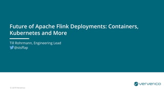 © 2019 Ververica
Till Rohrmann, Engineering Lead
@stsffap
Future of Apache Flink Deployments: Containers,
Kubernetes and More
 