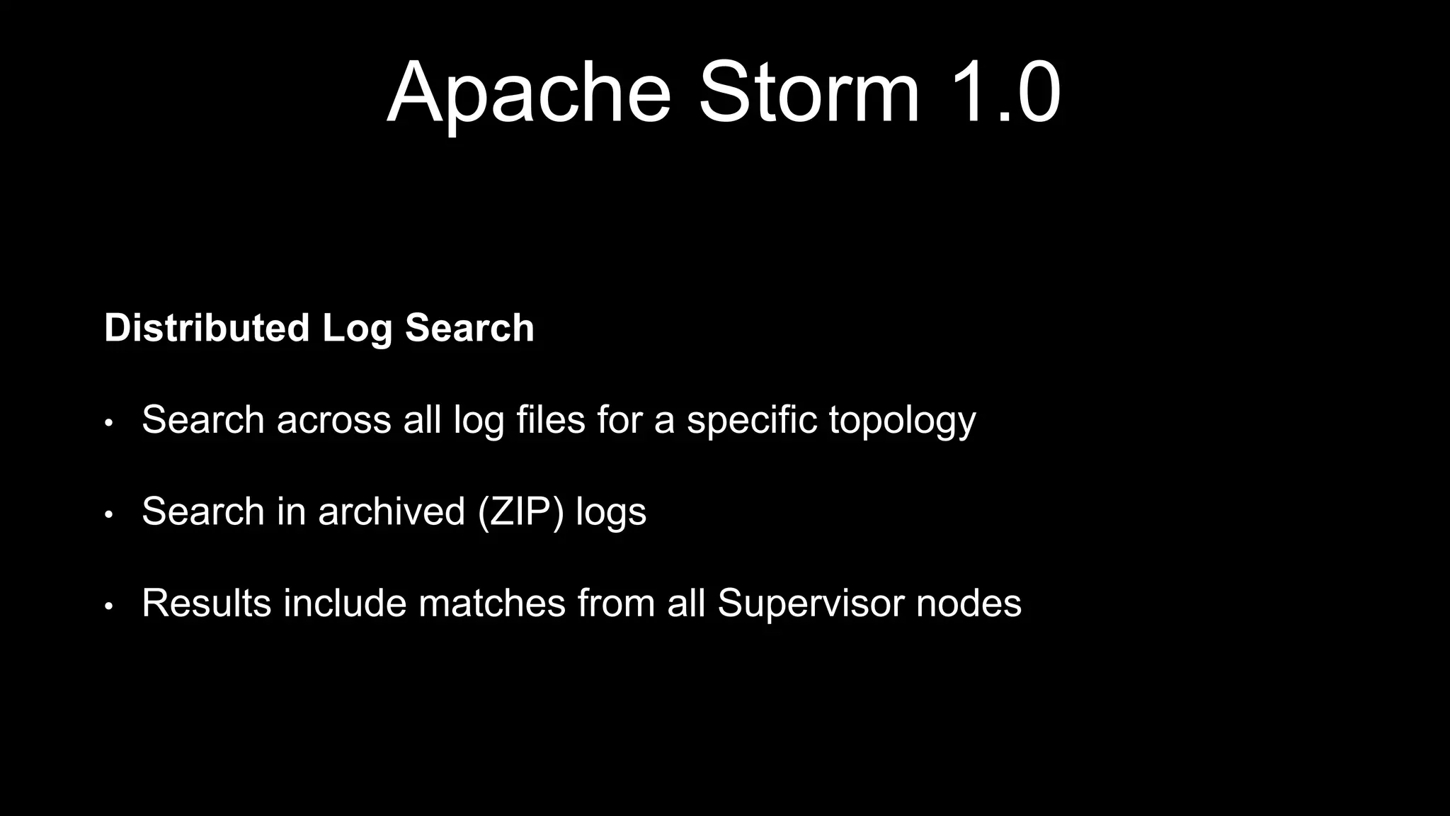 Apache Storm 1.0
Distributed Log Search
• Search across all log files for a specific topology
• Search in archived (ZIP) logs
• Results include matches from all Supervisor nodes
 