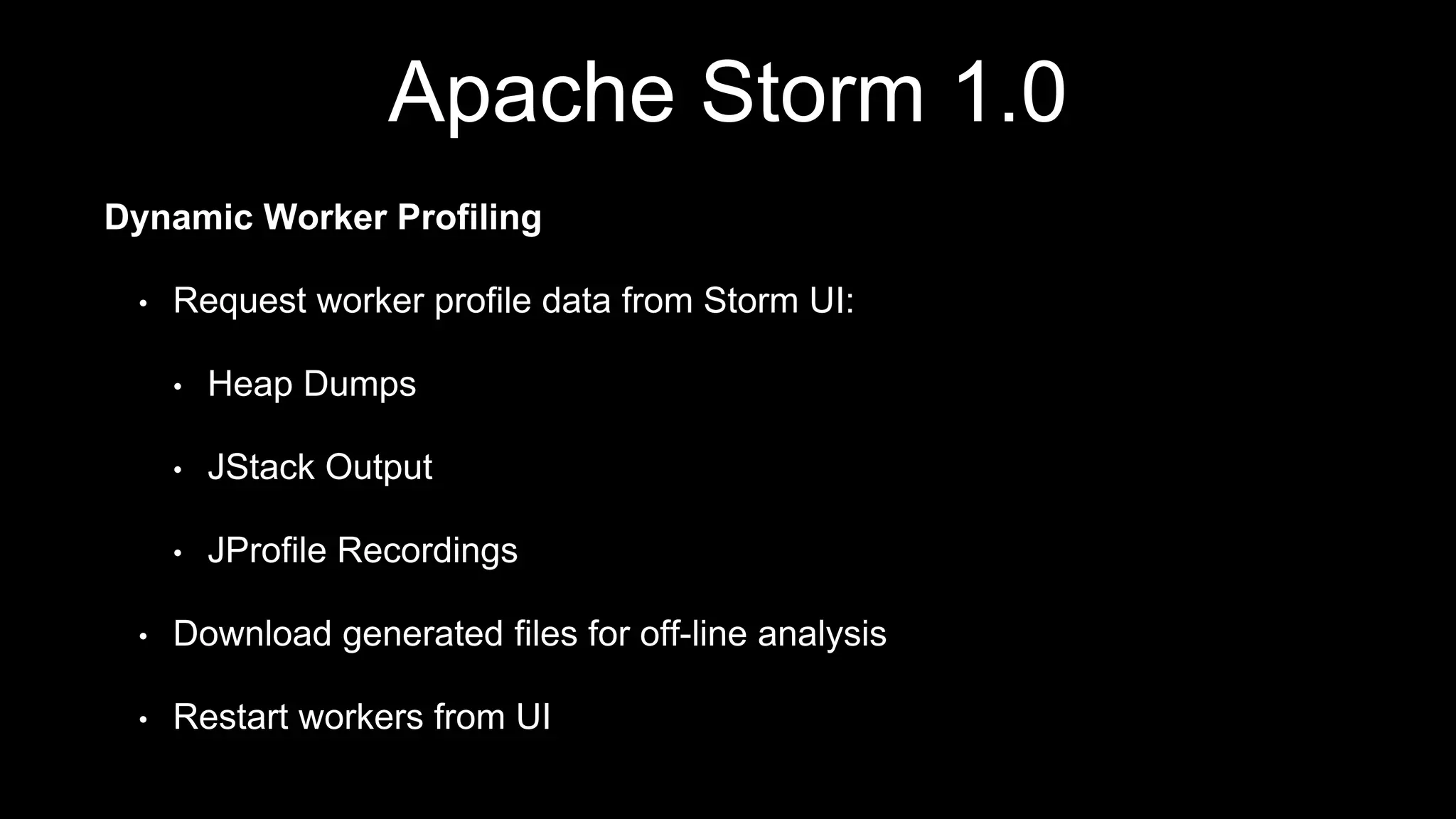 Apache Storm 1.0
Dynamic Worker Profiling
• Request worker profile data from Storm UI:
• Heap Dumps
• JStack Output
• JProfile Recordings
• Download generated files for off-line analysis
• Restart workers from UI
 
