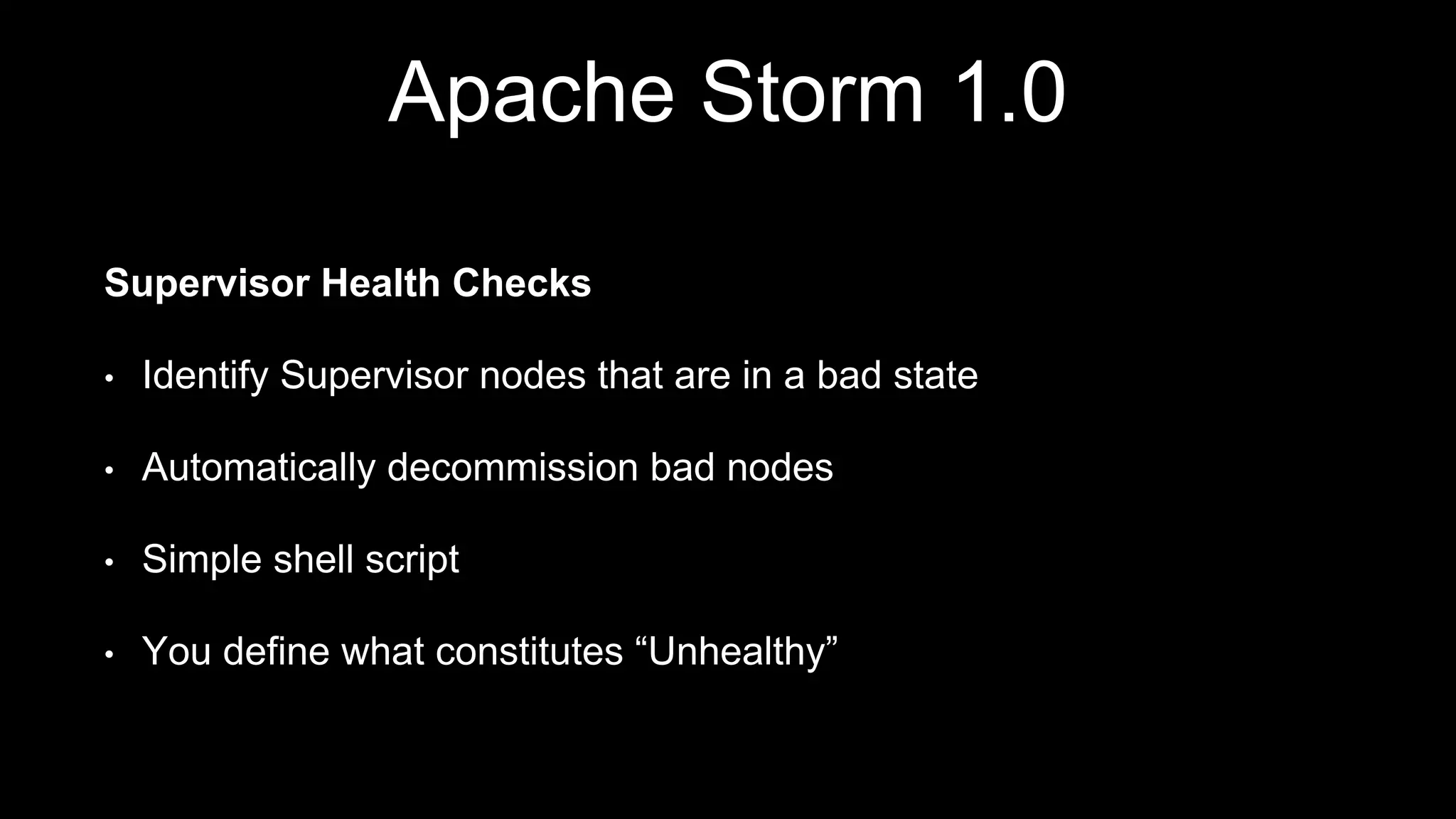 Apache Storm 1.0
Supervisor Health Checks
• Identify Supervisor nodes that are in a bad state
• Automatically decommission bad nodes
• Simple shell script
• You define what constitutes “Unhealthy”
 