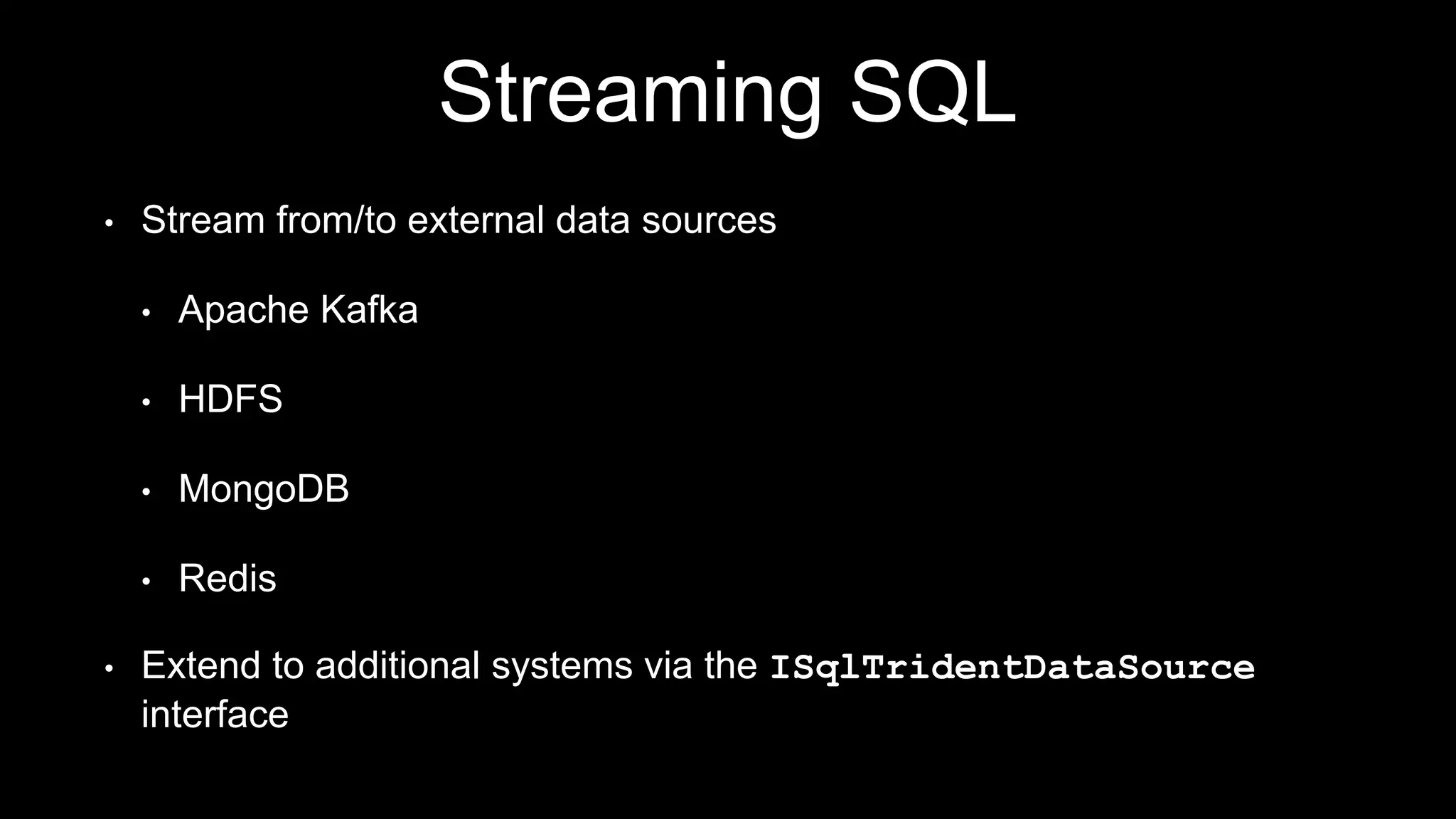 Streaming SQL
• Stream from/to external data sources
• Apache Kafka
• HDFS
• MongoDB
• Redis
• Extend to additional systems via the ISqlTridentDataSource
interface
 