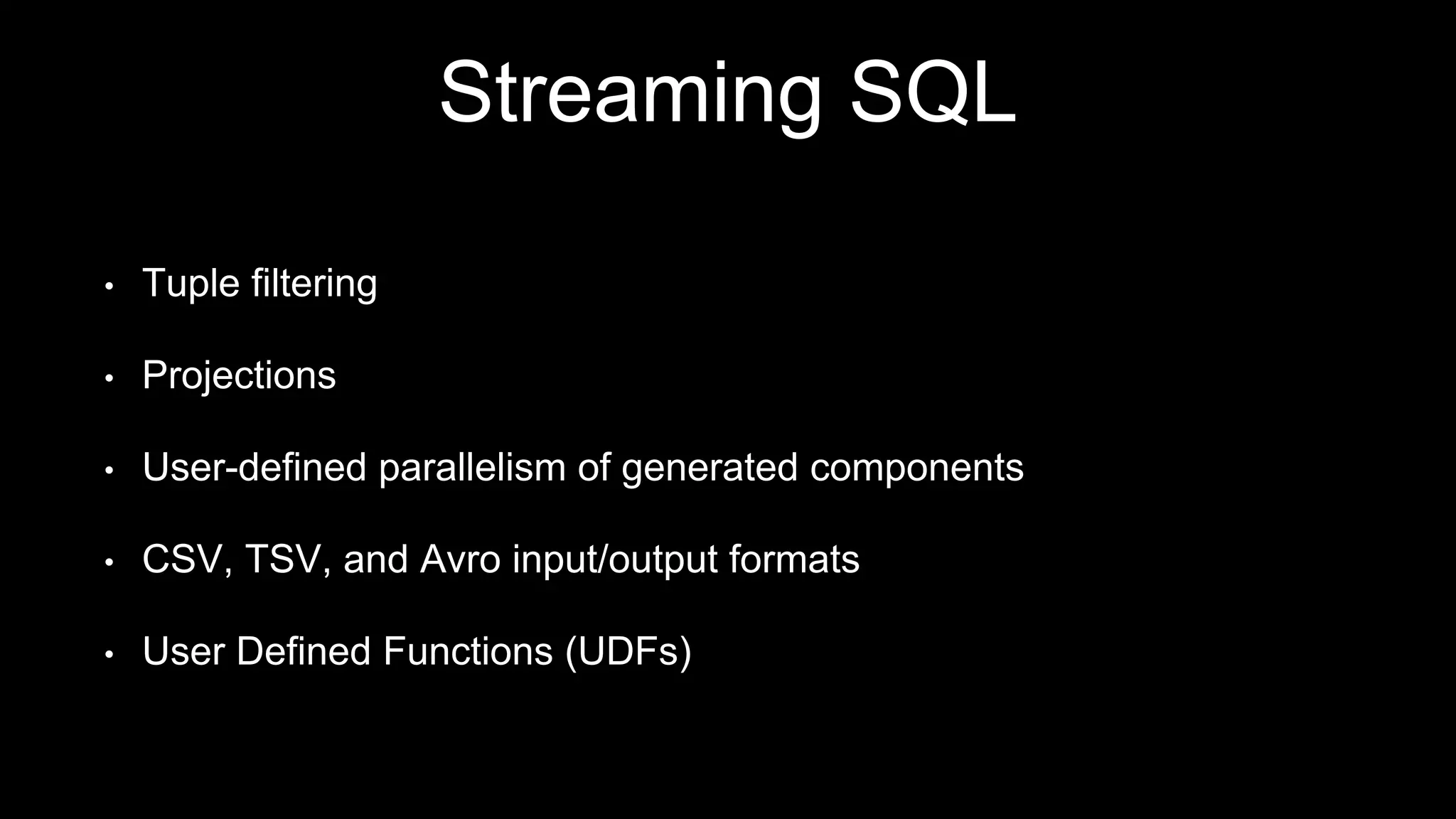 Streaming SQL
• Tuple filtering
• Projections
• User-defined parallelism of generated components
• CSV, TSV, and Avro input/output formats
• User Defined Functions (UDFs)
 