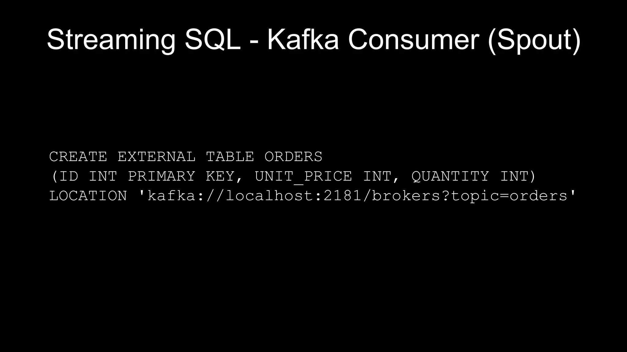 Streaming SQL - Kafka Consumer (Spout)
CREATE EXTERNAL TABLE ORDERS
(ID INT PRIMARY KEY, UNIT_PRICE INT, QUANTITY INT)
LOCATION 'kafka://localhost:2181/brokers?topic=orders'
 