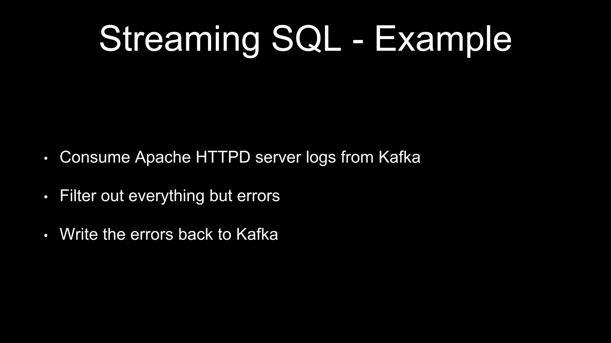 Streaming SQL - Example
• Consume Apache HTTPD server logs from Kafka
• Filter out everything but errors
• Write the errors back to Kafka
 