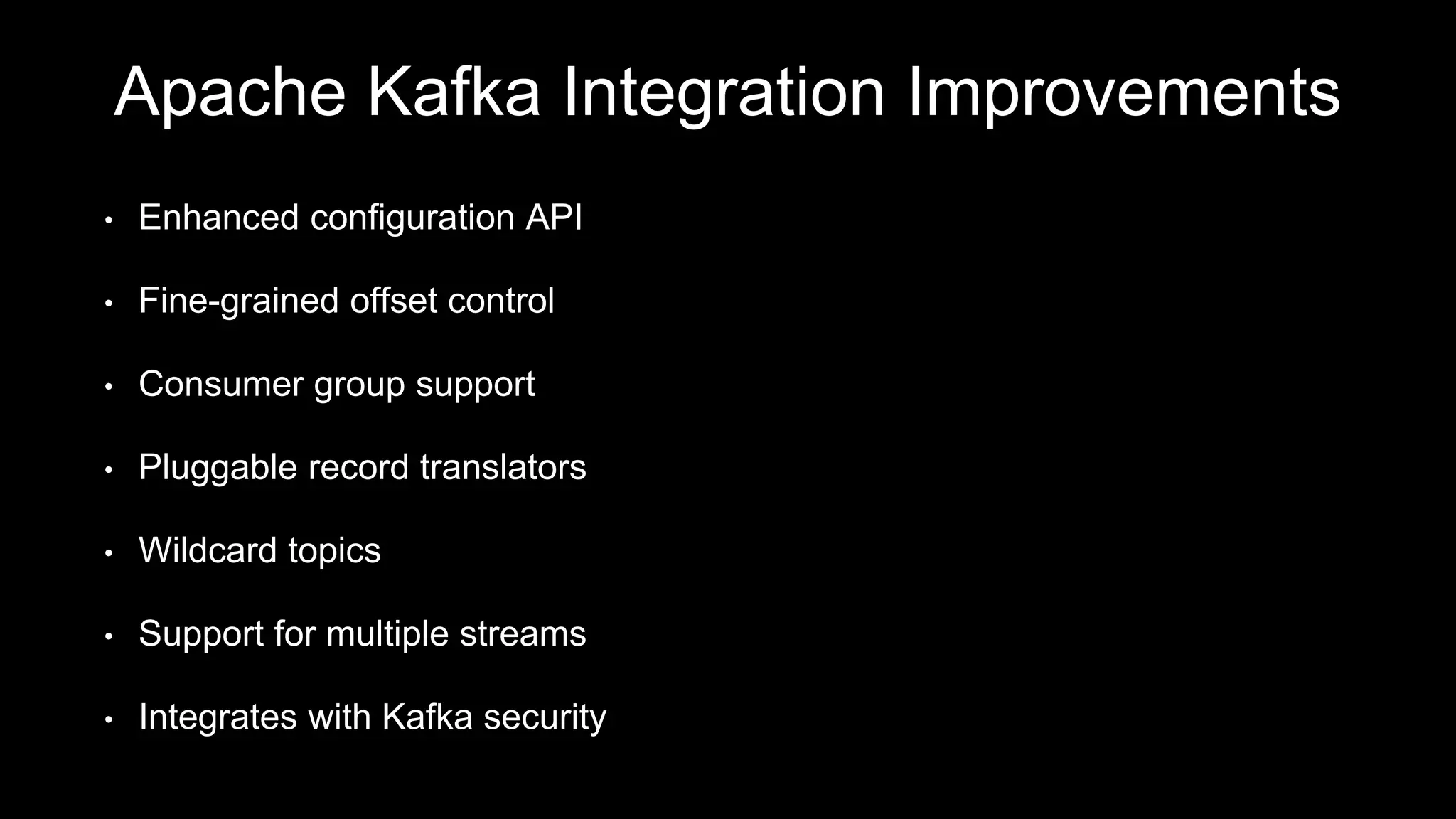 Apache Kafka Integration Improvements
• Enhanced configuration API
• Fine-grained offset control
• Consumer group support
• Pluggable record translators
• Wildcard topics
• Support for multiple streams
• Integrates with Kafka security
 