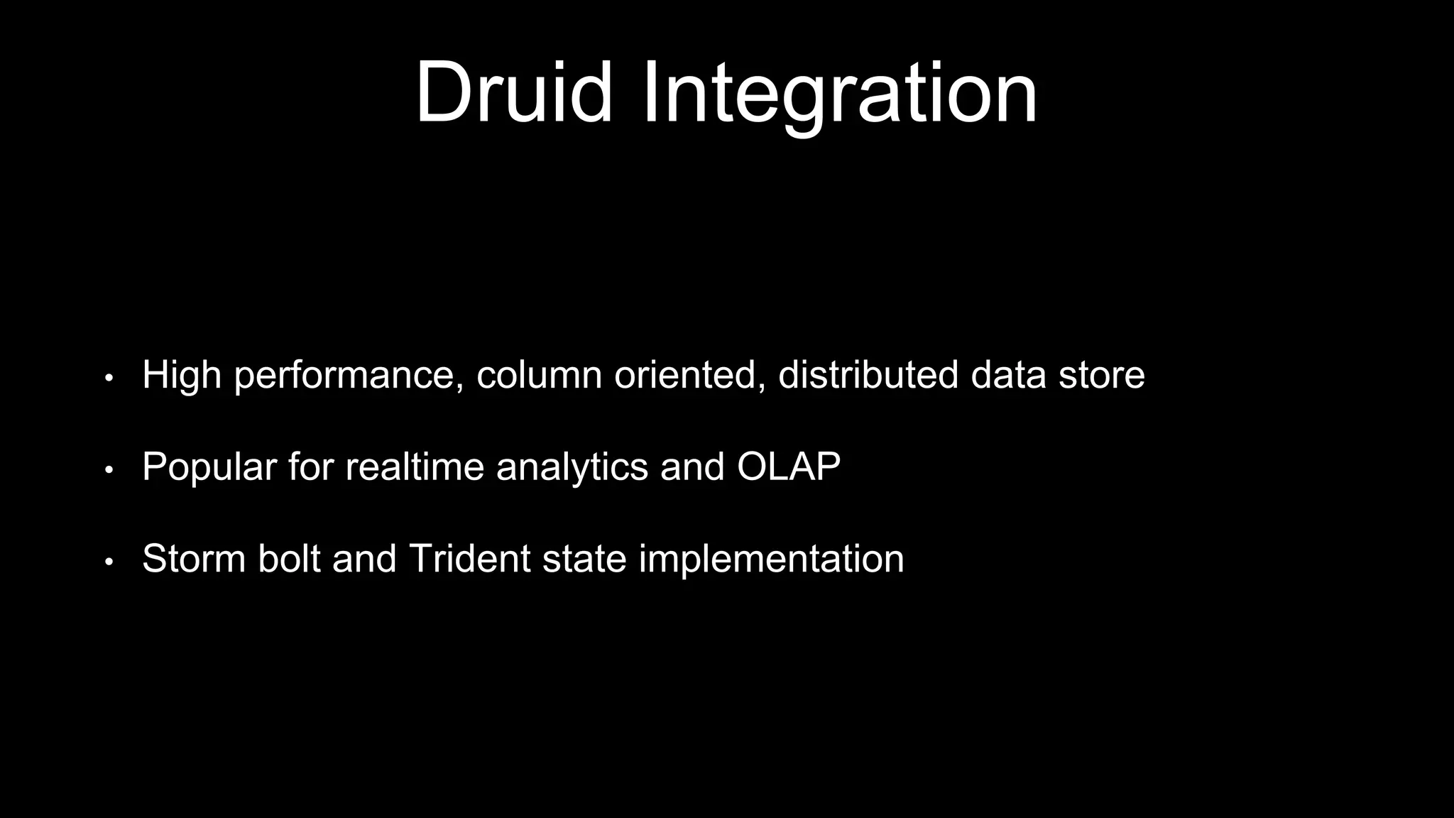 Druid Integration
• High performance, column oriented, distributed data store
• Popular for realtime analytics and OLAP
• Storm bolt and Trident state implementation
 
