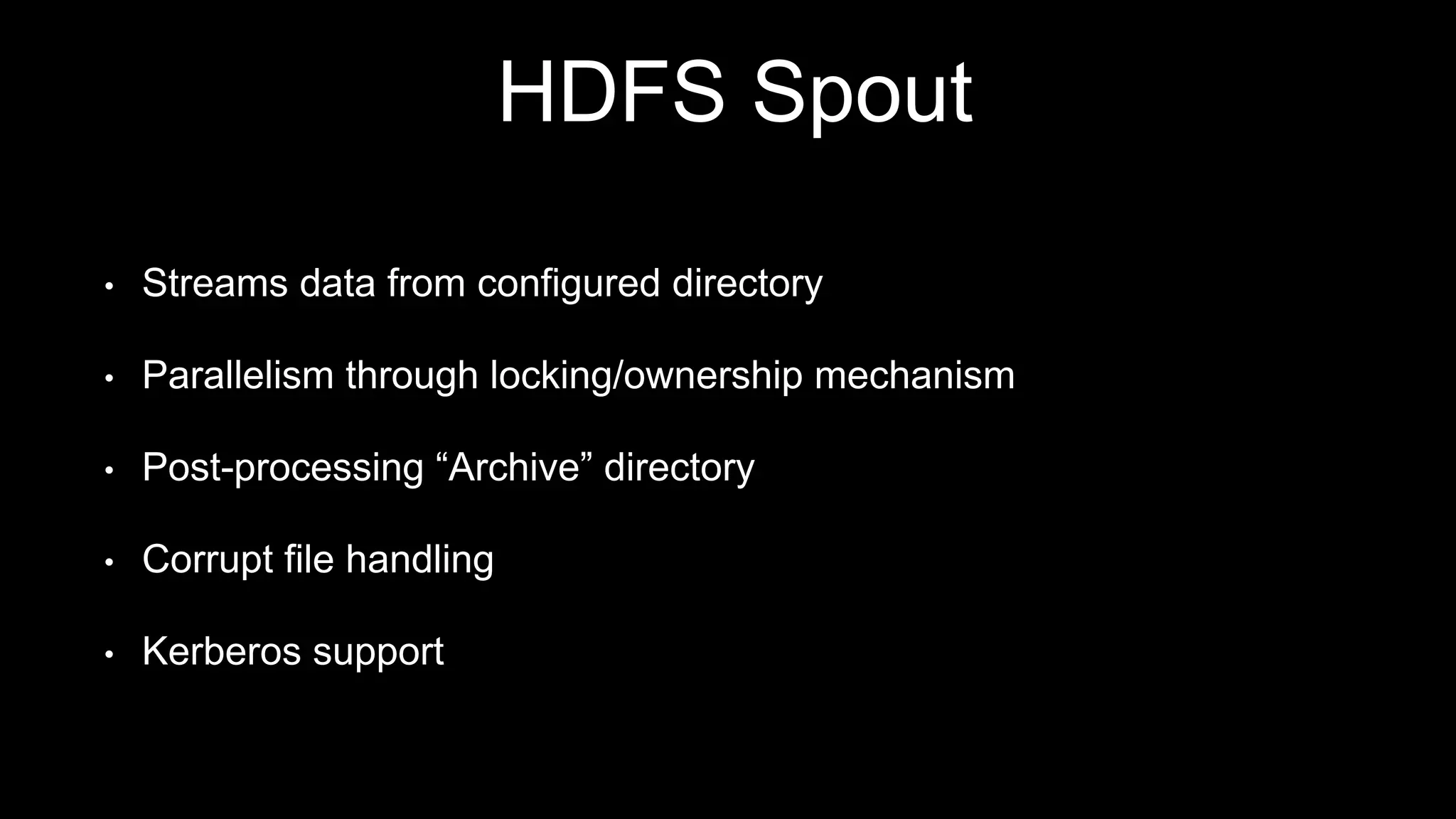 HDFS Spout
• Streams data from configured directory
• Parallelism through locking/ownership mechanism
• Post-processing “Archive” directory
• Corrupt file handling
• Kerberos support
 